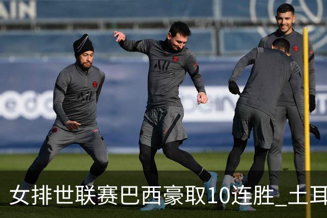 女排世联赛巴西豪取10连胜 土耳其3-1挫多米尼加