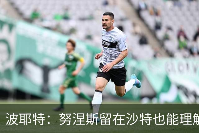 波耶特：努涅斯留在沙特也能理解，他大概率不会改换环境